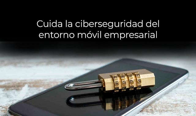 asi es como el entorno movil empresarial se cuida con la ciberseguridad
