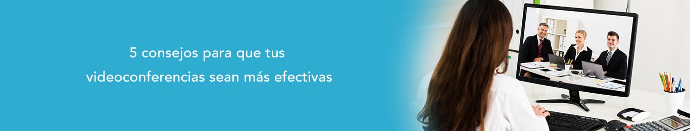 descubre los 5 consejos para que tus videoconferencias sean efectivas