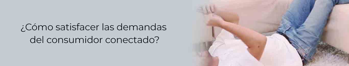 asi es como se satisfacen las demandas del consumidor conectado