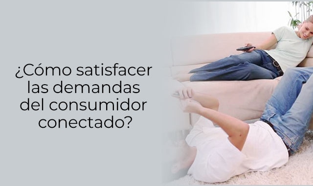asi es como se satisfacen las demandas del consumidor conectado