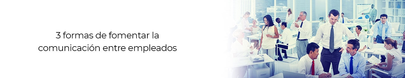 conoce las formas en que puedes fomentar la comunicaicon entre tus empleados
