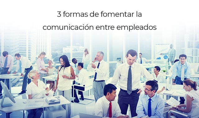 conoce las formas en que puedes fomentar la comunicaicon entre tus empleados