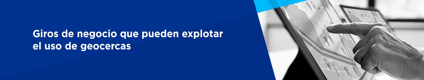 te decimos cuales son los giros de negocio que explotan el uso de geocercas