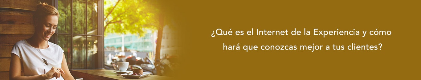 conoce que es el internet de la experiencia y como lograra que conozcas a tus clientes
