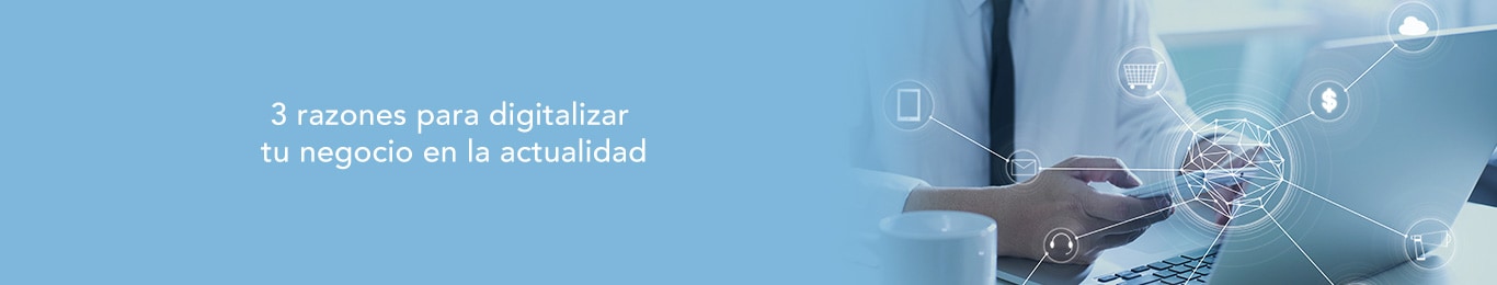 te decimos las 3 razones para digitalizar tu negocio