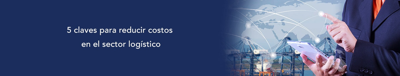 conoce las 5 claves para reducir costos en el sector logistico