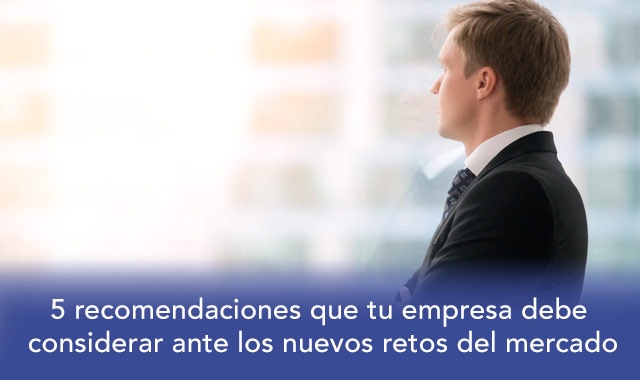 te decimos las recomendaciones que tu empresa debe considerar ante los nuevos retos del mercado